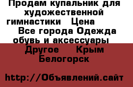 Продам купальник для художественной гимнастики › Цена ­ 18 000 - Все города Одежда, обувь и аксессуары » Другое   . Крым,Белогорск